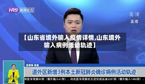 【山东省境外输入疫情详情,山东境外输入病例活动轨迹】-第2张图片