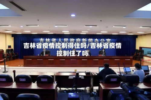 吉林省疫情控制得住吗/吉林省疫情控制住了吗-第1张图片