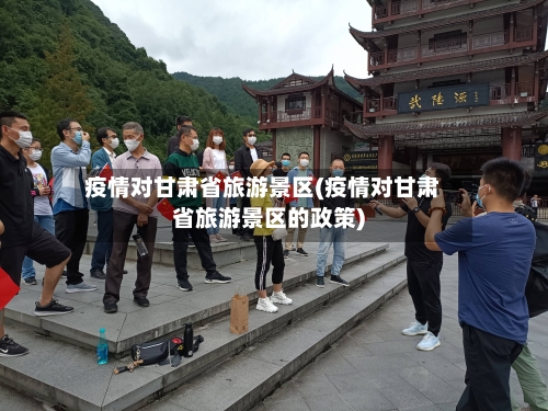 疫情对甘肃省旅游景区(疫情对甘肃省旅游景区的政策)-第1张图片