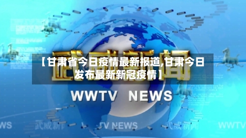 【甘肃省今日疫情最新报道,甘肃今日发布最新新冠疫情】-第2张图片