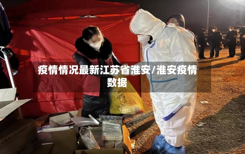 疫情情况最新江苏省淮安/淮安疫情数据-第2张图片