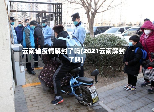 云南省疫情解封了吗(2021云南解封了吗)-第1张图片