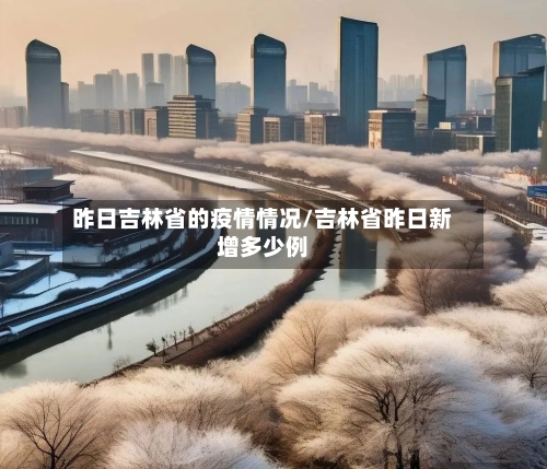 昨日吉林省的疫情情况/吉林省昨日新增多少例-第3张图片
