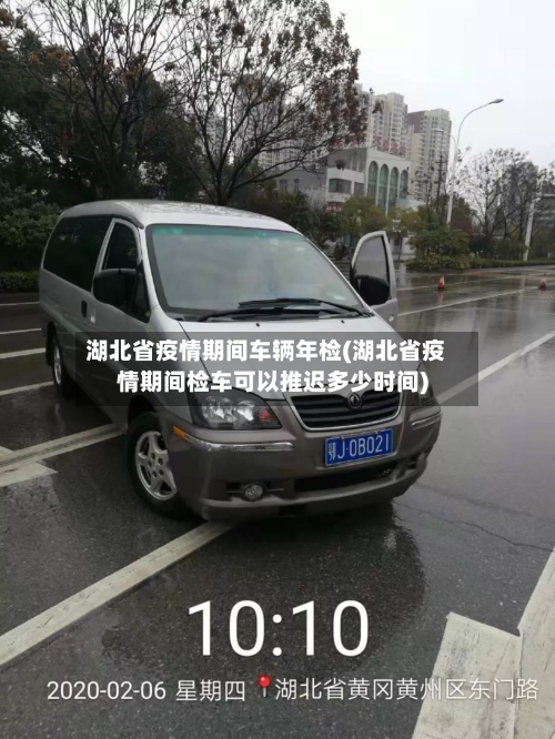湖北省疫情期间车辆年检(湖北省疫情期间检车可以推迟多少时间)-第2张图片