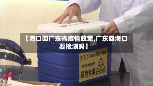【海口回广东省疫情政策,广东回海口要检测吗】-第1张图片