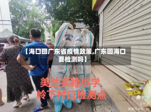 【海口回广东省疫情政策,广东回海口要检测吗】-第3张图片