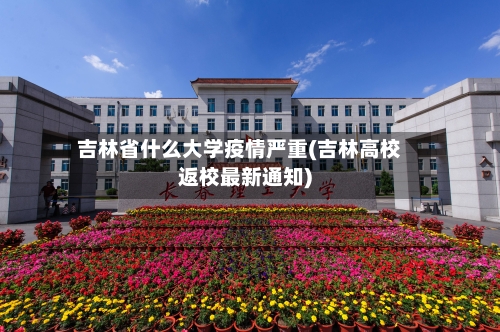 吉林省什么大学疫情严重(吉林高校返校最新通知)-第2张图片