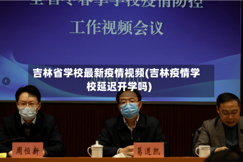 吉林省学校最新疫情视频(吉林疫情学校延迟开学吗)-第1张图片
