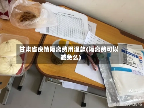 甘肃省疫情隔离费用退款(隔离费可以减免么)-第3张图片