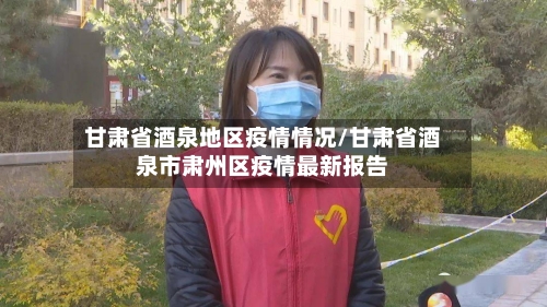 甘肃省酒泉地区疫情情况/甘肃省酒泉市肃州区疫情最新报告-第1张图片
