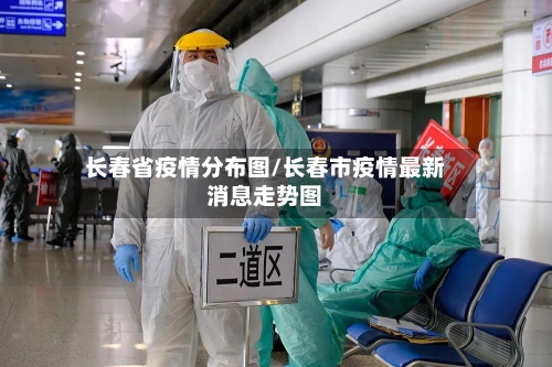 长春省疫情分布图/长春市疫情最新消息走势图-第1张图片