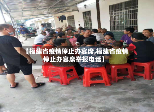 【福建省疫情停止办宴席,福建省疫情停止办宴席举报电话】-第1张图片