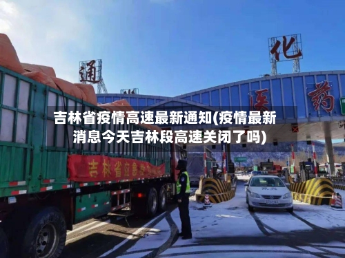 吉林省疫情高速最新通知(疫情最新消息今天吉林段高速关闭了吗)-第1张图片