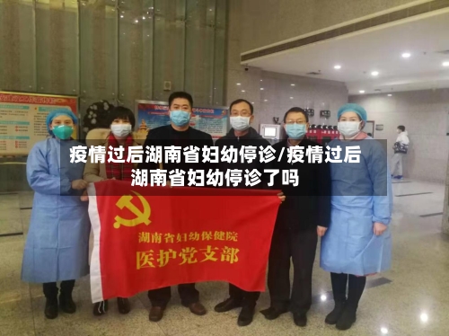 疫情过后湖南省妇幼停诊/疫情过后湖南省妇幼停诊了吗-第1张图片