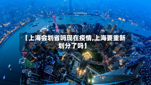 【上海会划省吗现在疫情,上海要重新划分了吗】-第1张图片