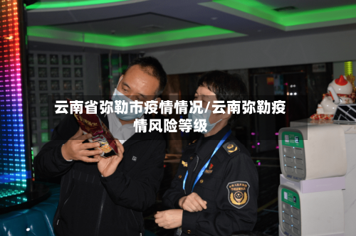 云南省弥勒市疫情情况/云南弥勒疫情风险等级-第2张图片