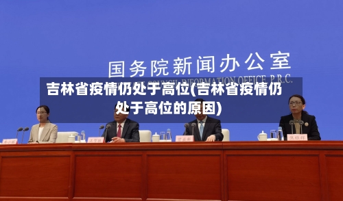 吉林省疫情仍处于高位(吉林省疫情仍处于高位的原因)-第1张图片