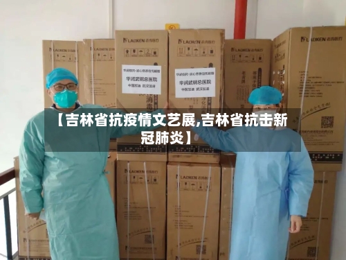 【吉林省抗疫情文艺展,吉林省抗击新冠肺炎】-第1张图片