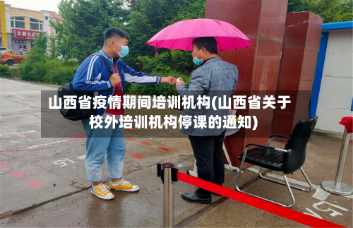山西省疫情期间培训机构(山西省关于校外培训机构停课的通知)-第1张图片