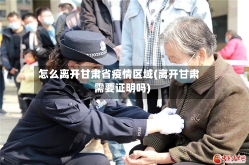 怎么离开甘肃省疫情区域(离开甘肃需要证明吗)-第2张图片