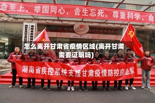 怎么离开甘肃省疫情区域(离开甘肃需要证明吗)-第3张图片