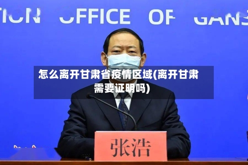 怎么离开甘肃省疫情区域(离开甘肃需要证明吗)-第1张图片