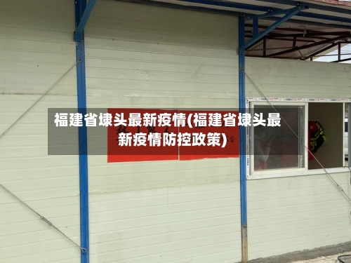 福建省埭头最新疫情(福建省埭头最新疫情防控政策)-第1张图片