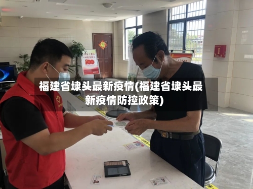 福建省埭头最新疫情(福建省埭头最新疫情防控政策)-第2张图片