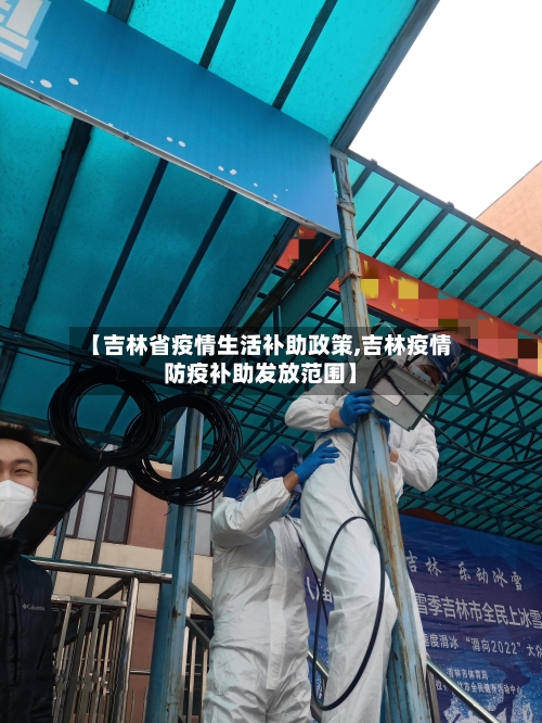 【吉林省疫情生活补助政策,吉林疫情防疫补助发放范围】-第1张图片
