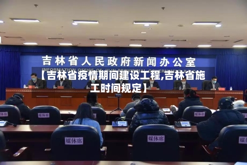 【吉林省疫情期间建设工程,吉林省施工时间规定】-第1张图片
