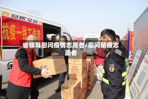 省领导慰问疫情志愿者/慰问防疫志愿者-第1张图片