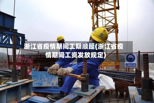 浙江省疫情期间工期顺延(浙江省疫情期间工资发放规定)-第2张图片