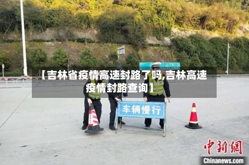 【吉林省疫情高速封路了吗,吉林高速疫情封路查询】-第3张图片