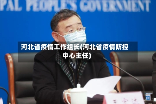 河北省疫情工作组长(河北省疫情防控中心主任)-第2张图片