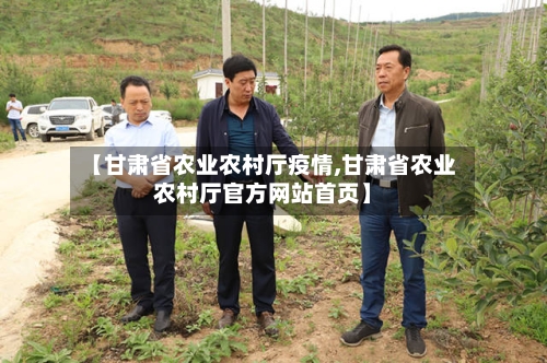 【甘肃省农业农村厅疫情,甘肃省农业农村厅官方网站首页】-第3张图片