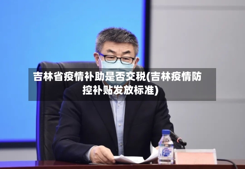 吉林省疫情补助是否交税(吉林疫情防控补贴发放标准)-第2张图片