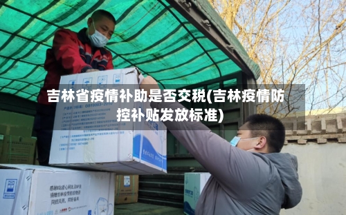 吉林省疫情补助是否交税(吉林疫情防控补贴发放标准)-第1张图片