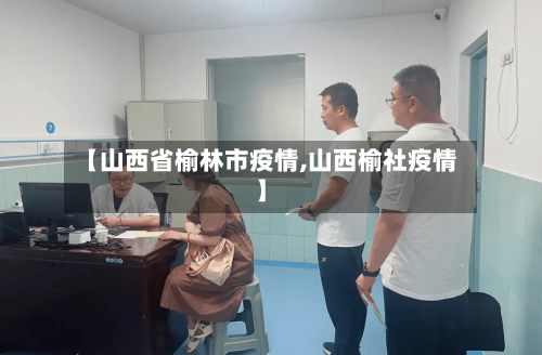 【山西省榆林市疫情,山西榆社疫情】-第1张图片