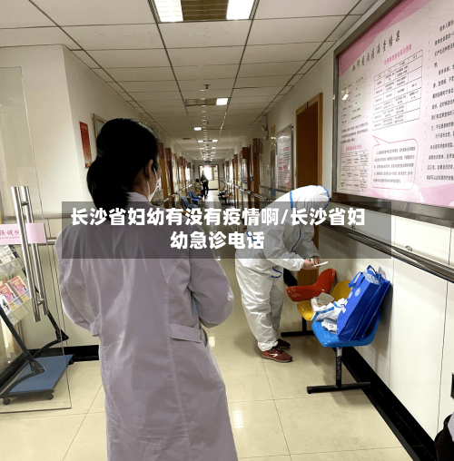 长沙省妇幼有没有疫情啊/长沙省妇幼急诊电话-第1张图片