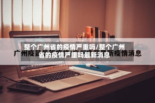 整个广州省的疫情严重吗/整个广州省的疫情严重吗最新消息-第1张图片