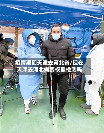 疫情期间天津去河北省/现在天津去河北需要核酸检测吗-第2张图片