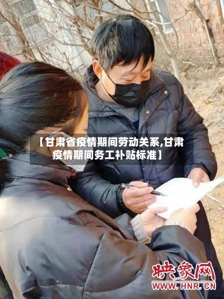 【甘肃省疫情期间劳动关系,甘肃疫情期间务工补贴标准】-第3张图片