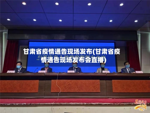 甘肃省疫情通告现场发布(甘肃省疫情通告现场发布会直播)-第3张图片