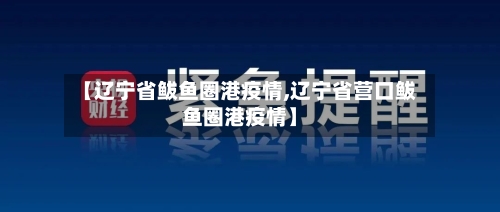 【辽宁省鲅鱼圈港疫情,辽宁省营口鲅鱼圈港疫情】-第1张图片