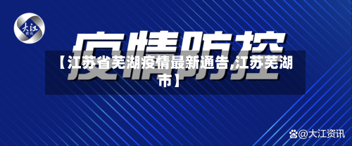 【江苏省芜湖疫情最新通告,江苏芜湖市】-第3张图片
