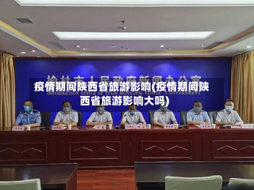 疫情期间陕西省旅游影响(疫情期间陕西省旅游影响大吗)-第2张图片