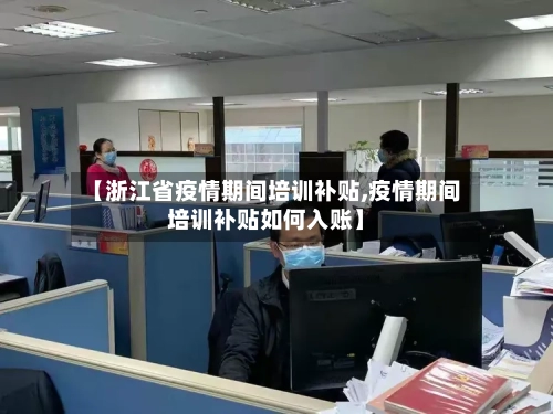 【浙江省疫情期间培训补贴,疫情期间培训补贴如何入账】-第1张图片