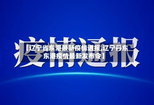 【辽宁省东港最新疫情通报,辽宁丹东东港疫情最新发布令】-第1张图片