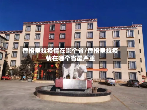 香格里拉疫情在哪个省/香格里拉疫情在哪个省最严重-第3张图片