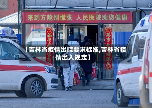 【吉林省疫情出院要求标准,吉林省疫情出入规定】-第3张图片